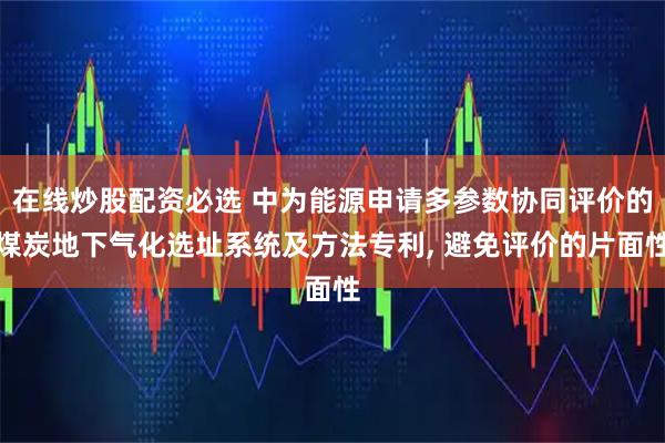在线炒股配资必选 中为能源申请多参数协同评价的煤炭地下气化选址系统及方法专利, 避免评价的片面性