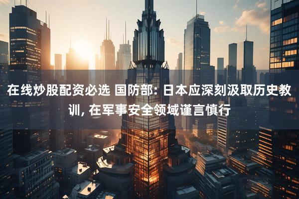 在线炒股配资必选 国防部: 日本应深刻汲取历史教训, 在军事安全领域谨言慎行