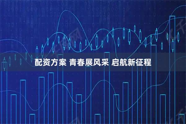 配资方案 青春展风采 启航新征程