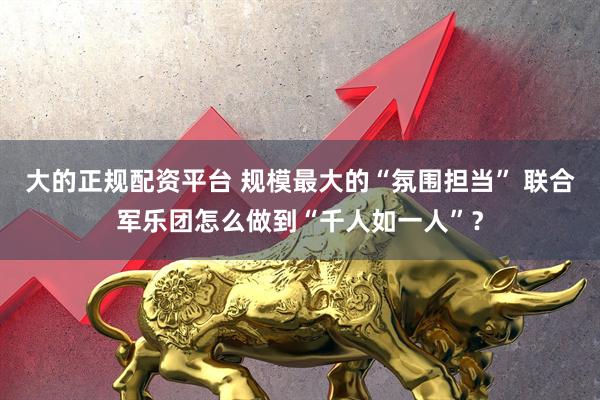 大的正规配资平台 规模最大的“氛围担当” 联合军乐团怎么做到“千人如一人”？