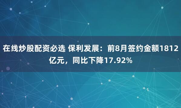 在线炒股配资必选 保利发展：前8月签约金额1812亿元，同比下降17.92%