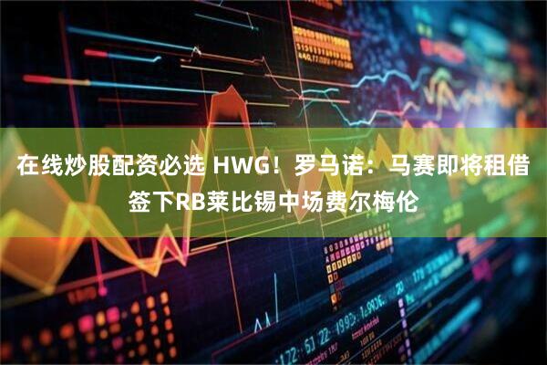 在线炒股配资必选 HWG！罗马诺：马赛即将租借签下RB莱比锡中场费尔梅伦