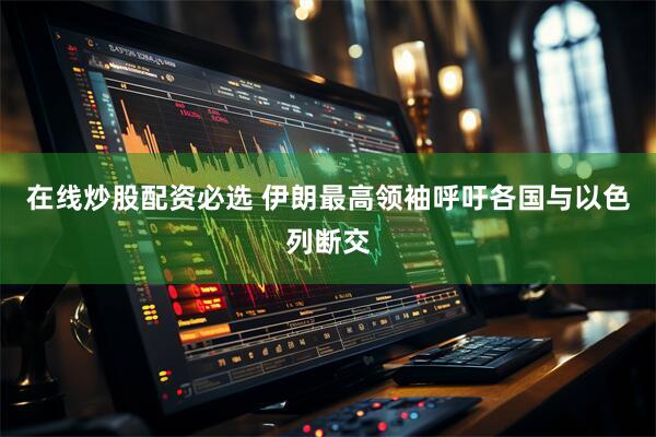 在线炒股配资必选 伊朗最高领袖呼吁各国与以色列断交