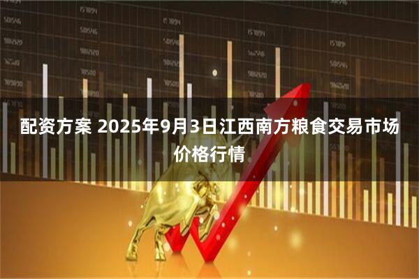 配资方案 2025年9月3日江西南方粮食交易市场价格行情