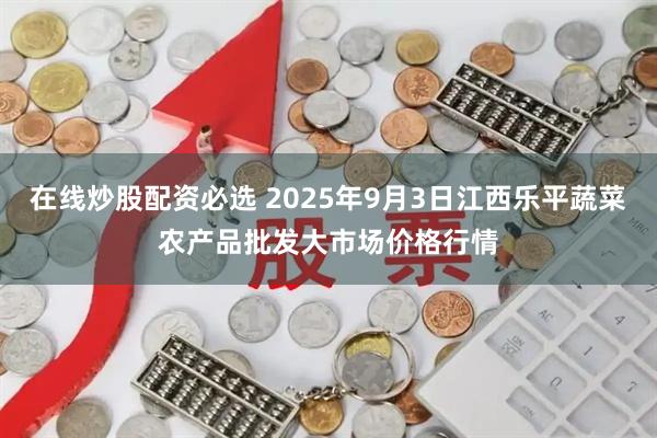 在线炒股配资必选 2025年9月3日江西乐平蔬菜农产品批发大市场价格行情