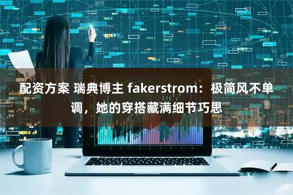 配资方案 瑞典博主 fakerstrom：极简风不单调，她的穿搭藏满细节巧思