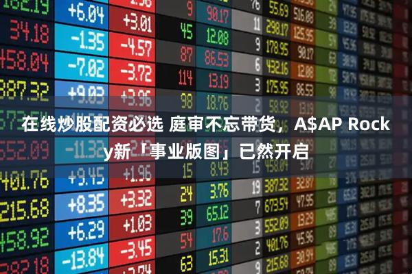 在线炒股配资必选 庭审不忘带货，A$AP Rocky新「事业版图」已然开启