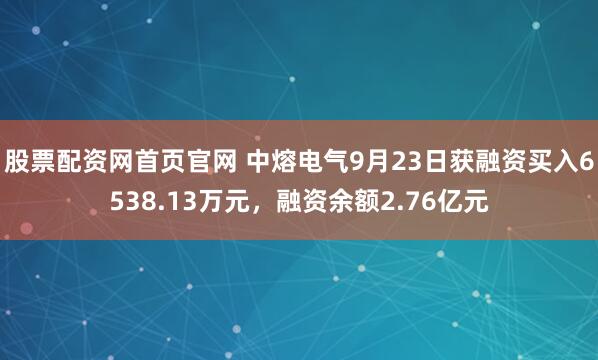 股票配资网首页官网 中熔电气9月23日获融资买入6538.13万元，融资余额2.76亿元