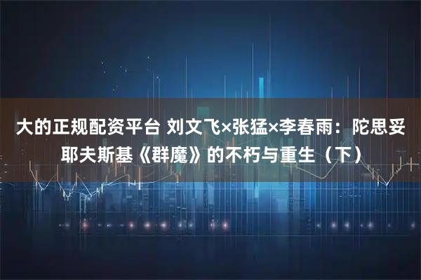 大的正规配资平台 刘文飞×张猛×李春雨：陀思妥耶夫斯基《群魔》的不朽与重生（下）