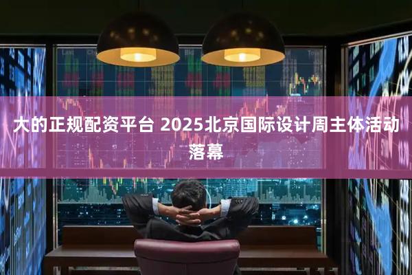 大的正规配资平台 2025北京国际设计周主体活动落幕