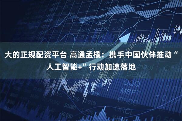 大的正规配资平台 高通孟樸：携手中国伙伴推动“人工智能+”行动加速落地