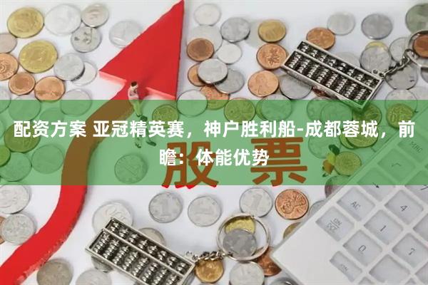 配资方案 亚冠精英赛，神户胜利船-成都蓉城，前瞻：体能优势