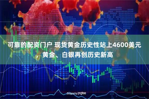 可靠的配资门户 现货黄金历史性站上4600美元，黄金、白银再创历史新高