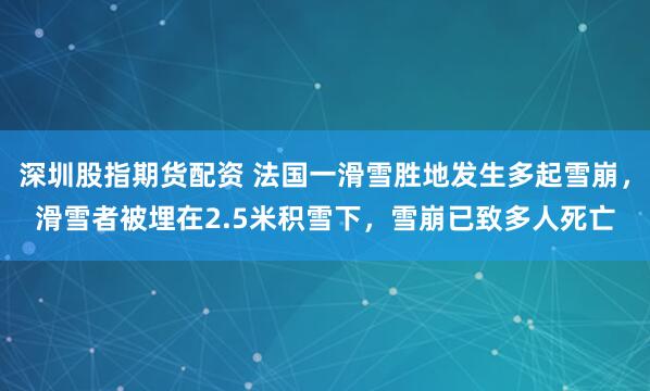 深圳股指期货配资 法国一滑雪胜地发生多起雪崩，滑雪者被埋在2.5米积雪下，雪崩已致多人死亡