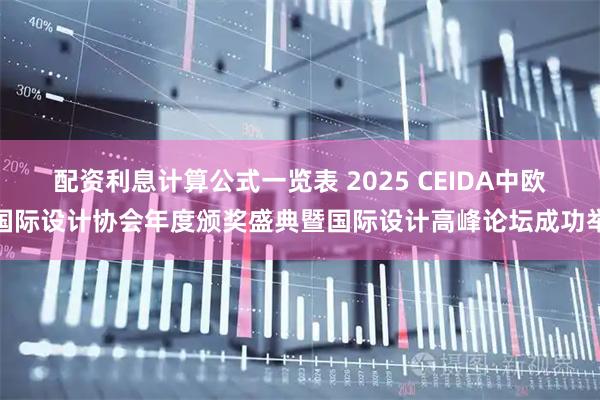 配资利息计算公式一览表 2025 CEIDA中欧国际设计协会年度颁奖盛典暨国际设计高峰论坛成功举