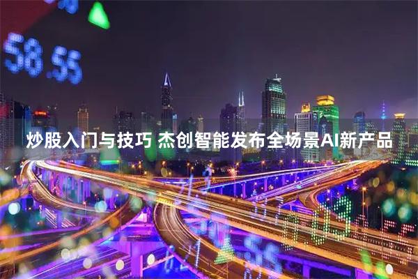 炒股入门与技巧 杰创智能发布全场景AI新产品