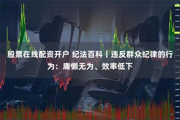 股票在线配资开户 纪法百科丨违反群众纪律的行为：庸懒无为、效率低下