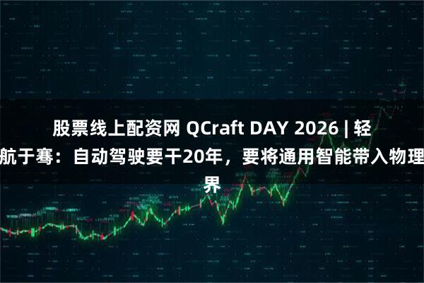 股票线上配资网 QCraft DAY 2026 | 轻舟智航于骞：自动驾驶要干20年，要将通用智能带入物理世界