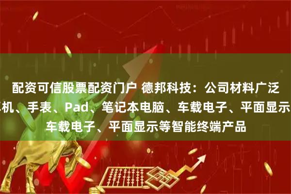 配资可信股票配资门户 德邦科技：公司材料广泛应用于手机、耳机、手表、Pad、笔记本电脑、车载电子、平面显示等智能终端产品
