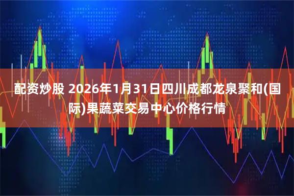 配资炒股 2026年1月31日四川成都龙泉聚和(国际)果蔬菜交易中心价格行情