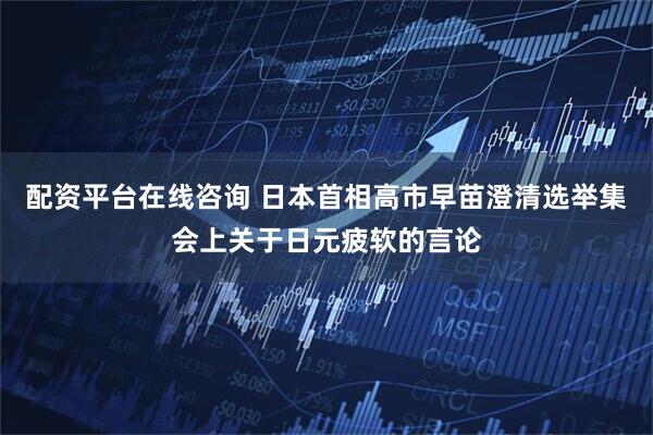 配资平台在线咨询 日本首相高市早苗澄清选举集会上关于日元疲软的言论
