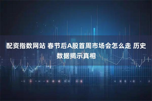 配资指数网站 春节后A股首周市场会怎么走 历史数据揭示真相