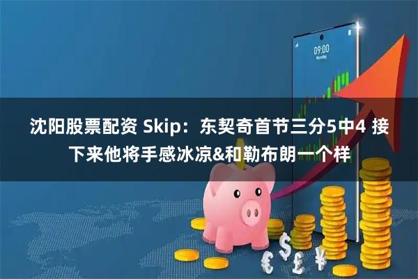 沈阳股票配资 Skip：东契奇首节三分5中4 接下来他将手感冰凉&和勒布朗一个样