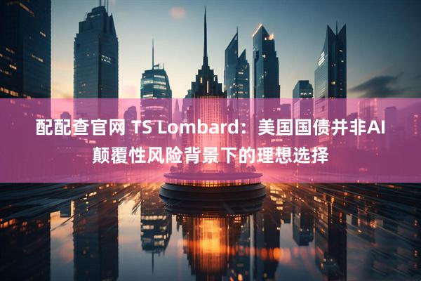 配配查官网 TS Lombard：美国国债并非AI颠覆性风险背景下的理想选择
