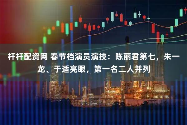 杆杆配资网 春节档演员演技：陈丽君第七，朱一龙、于适亮眼，第一名二人并列