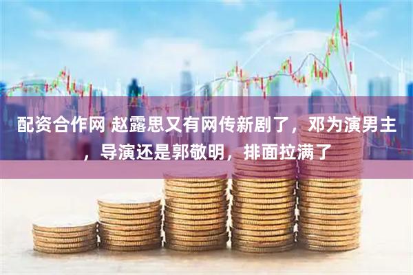 配资合作网 赵露思又有网传新剧了，邓为演男主，导演还是郭敬明，排面拉满了