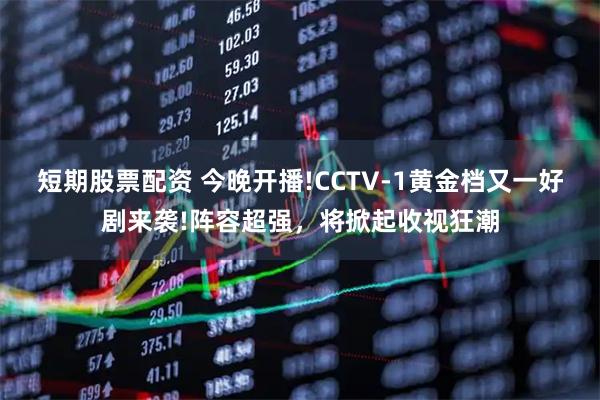 短期股票配资 今晚开播!CCTV-1黄金档又一好剧来袭!阵容超强，将掀起收视狂潮