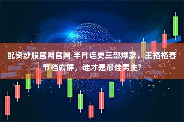 配资炒股官网官网 半月连更三部爆款，王格格春节档霸屏，谁才是最佳男主?