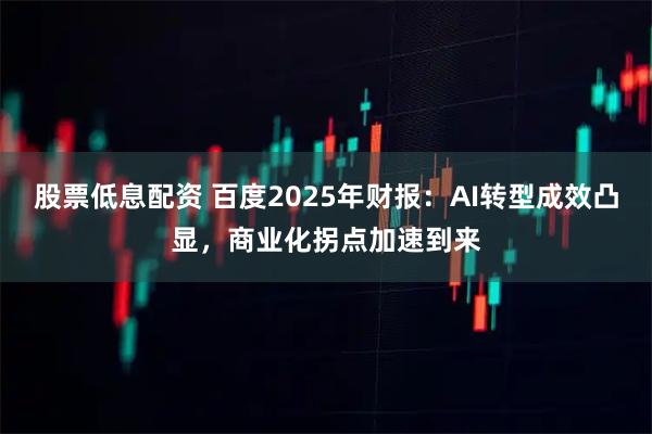 股票低息配资 百度2025年财报：AI转型成效凸显，商业化拐点加速到来