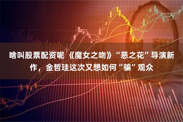 啥叫股票配资呢 《魔女之吻》“恶之花”导演新作，金哲珪这次又想如何“骗”观众