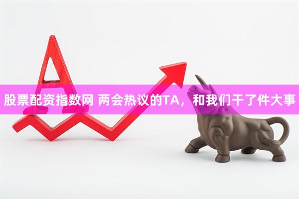 股票配资指数网 两会热议的TA，和我们干了件大事