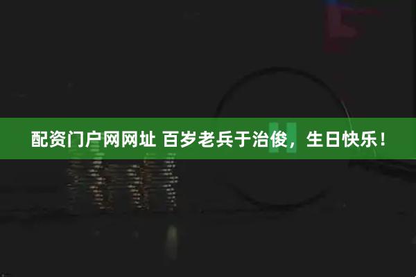 配资门户网网址 百岁老兵于治俊，生日快乐！