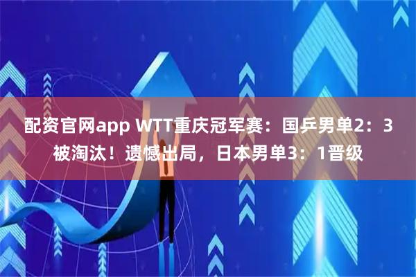 配资官网app WTT重庆冠军赛：国乒男单2：3被淘汰！遗憾出局，日本男单3：1晋级