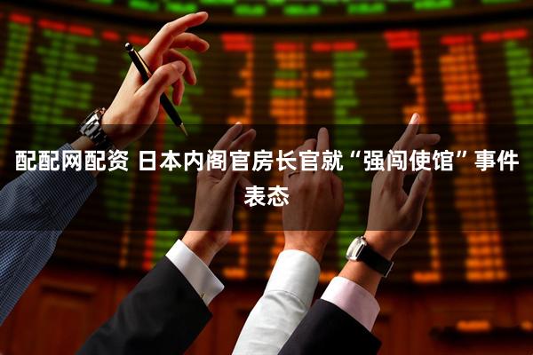 配配网配资 日本内阁官房长官就“强闯使馆”事件表态