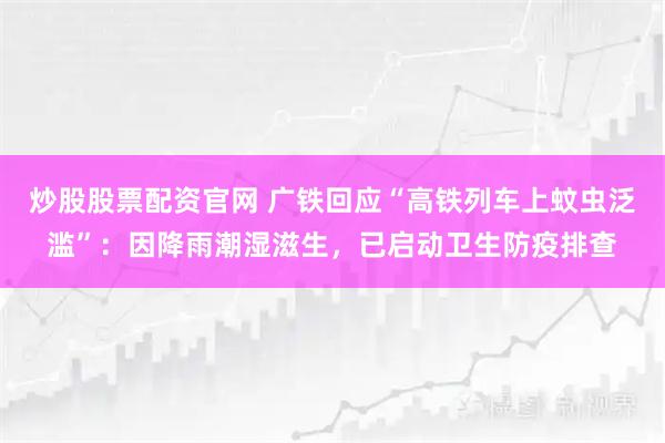 炒股股票配资官网 广铁回应“高铁列车上蚊虫泛滥”：因降雨潮湿滋生，已启动卫生防疫排查